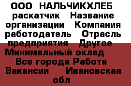 ООО "НАЛЬЧИКХЛЕБ" раскатчик › Название организации ­ Компания-работодатель › Отрасль предприятия ­ Другое › Минимальный оклад ­ 1 - Все города Работа » Вакансии   . Ивановская обл.